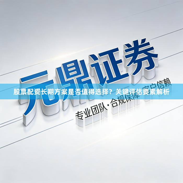 股票配资长期方案是否值得选择？关键评估要素解析