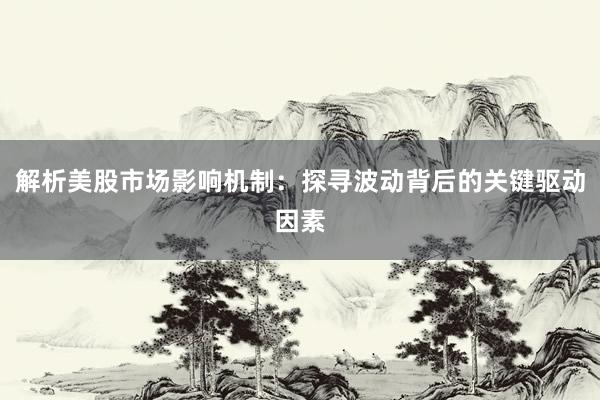 解析美股市场影响机制：探寻波动背后的关键驱动因素