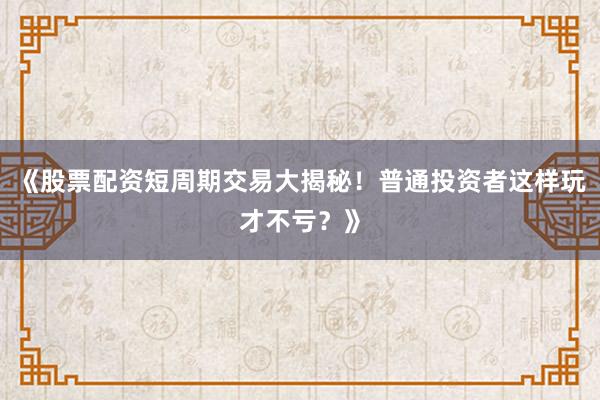 《股票配资短周期交易大揭秘！普通投资者这样玩才不亏？》