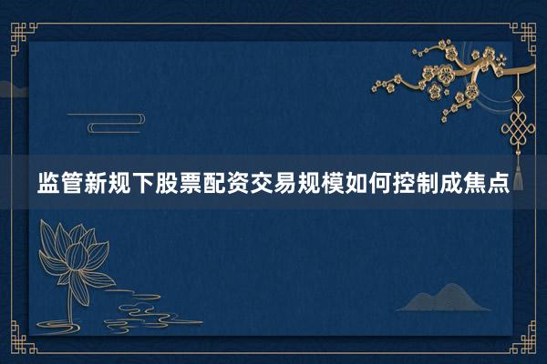 监管新规下股票配资交易规模如何控制成焦点