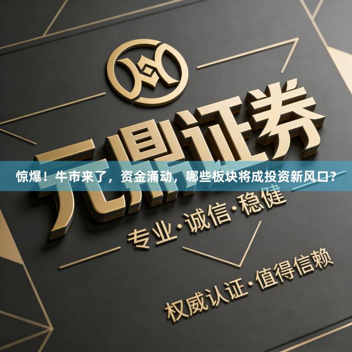 惊爆！牛市来了，资金涌动，哪些板块将成投资新风口？