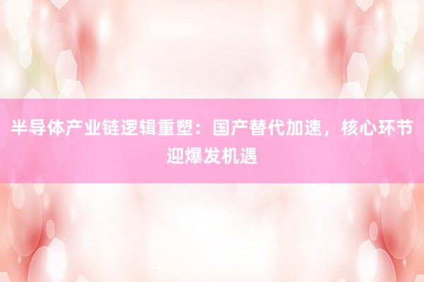 半导体产业链逻辑重塑：国产替代加速，核心环节迎爆发机遇