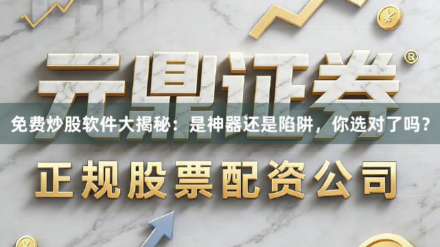 免费炒股软件大揭秘：是神器还是陷阱，你选对了吗？