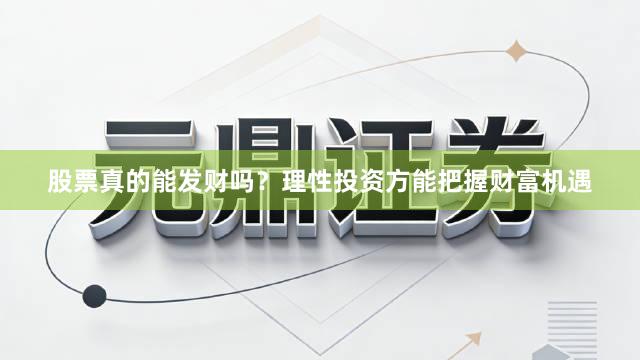 股票真的能发财吗？理性投资方能把握财富机遇