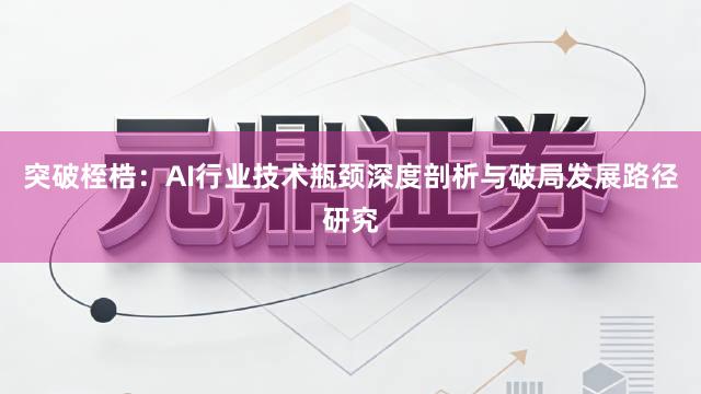 突破桎梏：AI行业技术瓶颈深度剖析与破局发展路径研究