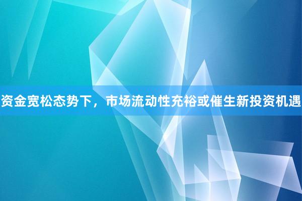 资金宽松态势下，市场流动性充裕或催生新投资机遇
