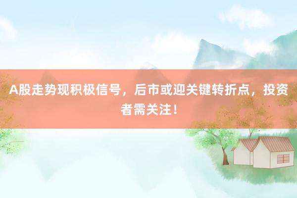 A股走势现积极信号，后市或迎关键转折点，投资者需关注！