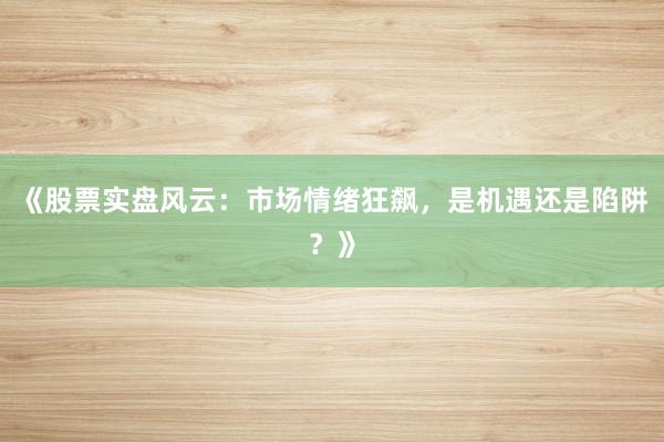 《股票实盘风云：市场情绪狂飙，是机遇还是陷阱？》