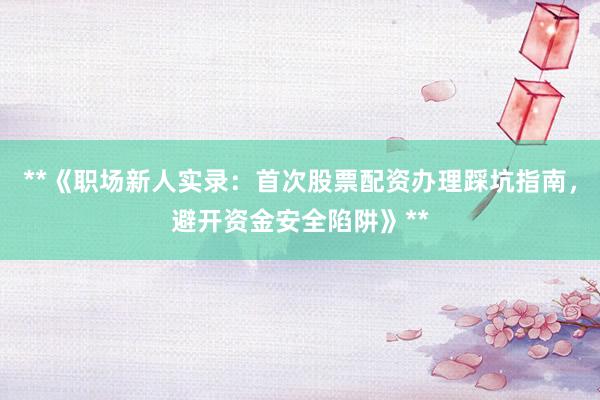 **《职场新人实录：首次股票配资办理踩坑指南，避开资金安全陷阱》**