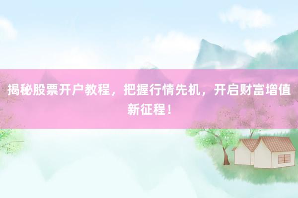 揭秘股票开户教程，把握行情先机，开启财富增值新征程！