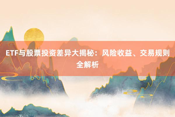 ETF与股票投资差异大揭秘：风险收益、交易规则全解析