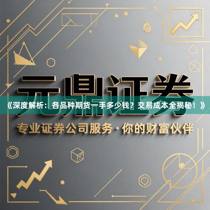 《深度解析：各品种期货一手多少钱？交易成本全揭秘！》