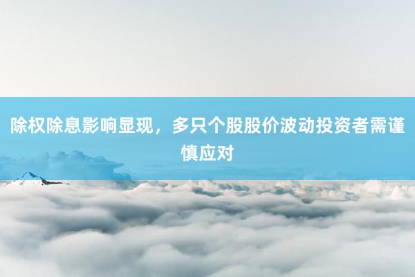除权除息影响显现，多只个股股价波动投资者需谨慎应对