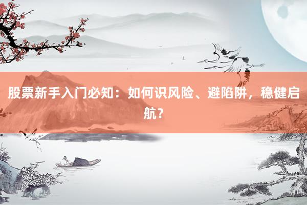 股票新手入门必知：如何识风险、避陷阱，稳健启航？