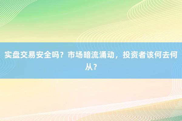 实盘交易安全吗？市场暗流涌动，投资者该何去何从？