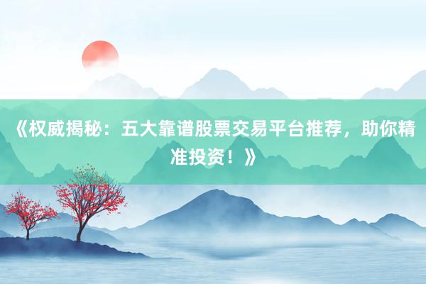 《权威揭秘：五大靠谱股票交易平台推荐，助你精准投资！》