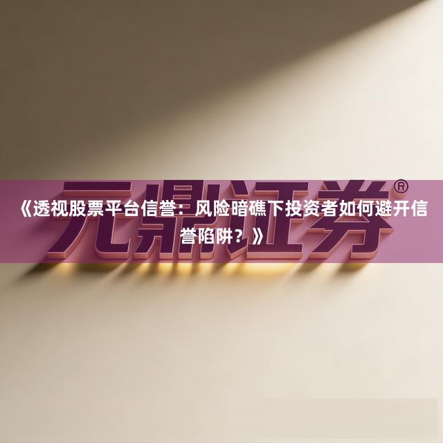 《透视股票平台信誉：风险暗礁下投资者如何避开信誉陷阱？》