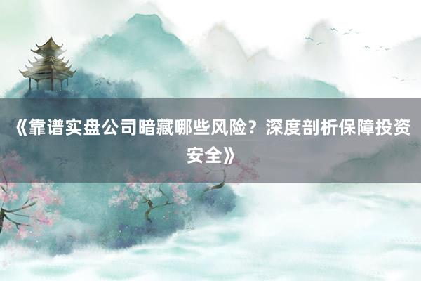 《靠谱实盘公司暗藏哪些风险？深度剖析保障投资安全》
