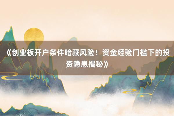 《创业板开户条件暗藏风险！资金经验门槛下的投资隐患揭秘》