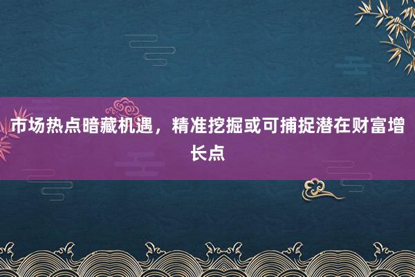 市场热点暗藏机遇，精准挖掘或可捕捉潜在财富增长点