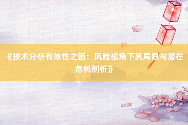 《技术分析有效性之困：风险视角下其局限与潜在危机剖析》