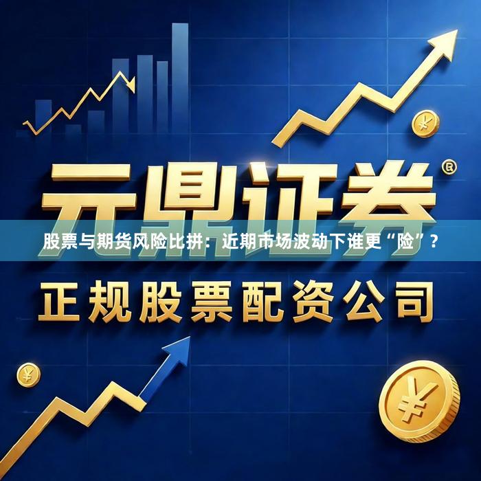 股票与期货风险比拼：近期市场波动下谁更“险”？