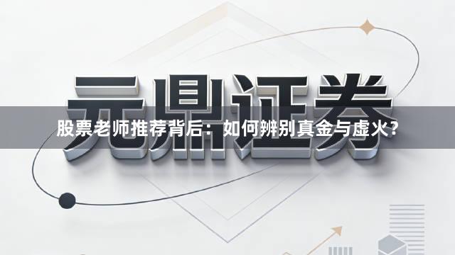股票老师推荐背后：如何辨别真金与虚火？