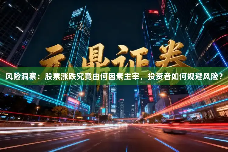 风险洞察:股票涨跌究竟由何因素主宰,投资者如何规避风险?