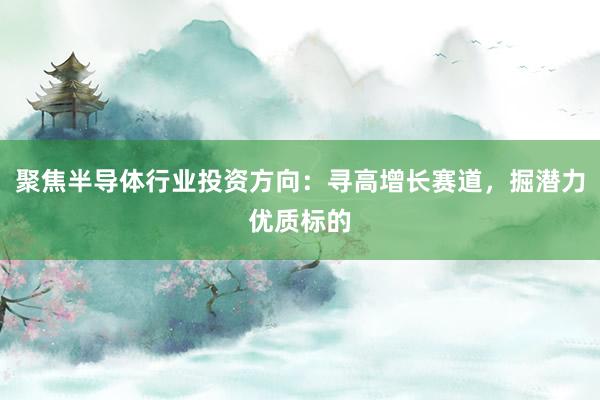 聚焦半导体行业投资方向：寻高增长赛道，掘潜力优质标的