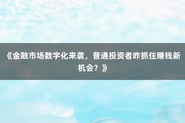《金融市场数字化来袭，普通投资者咋抓住赚钱新机会？》