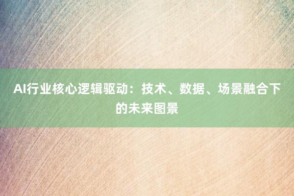 AI行业核心逻辑驱动：技术、数据、场景融合下的未来图景
