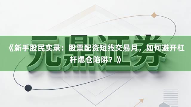 《新手股民实录：股票配资短线交易月，如何避开杠杆爆仓陷阱？》