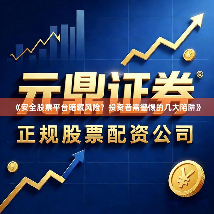 《安全股票平台暗藏风险？投资者需警惕的几大陷阱》