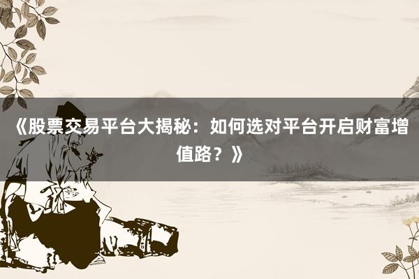 《股票交易平台大揭秘：如何选对平台开启财富增值路？》