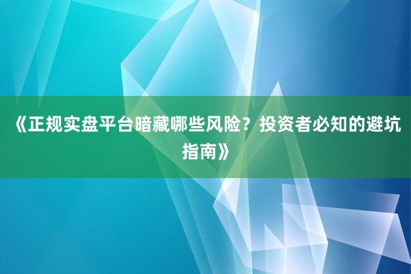 《正规实盘平台暗藏哪些风险？投资者必知的避坑指南》