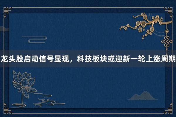 龙头股启动信号显现，科技板块或迎新一轮上涨周期