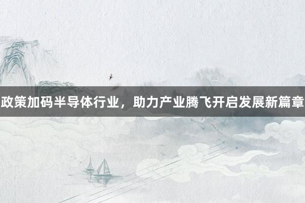政策加码半导体行业，助力产业腾飞开启发展新篇章