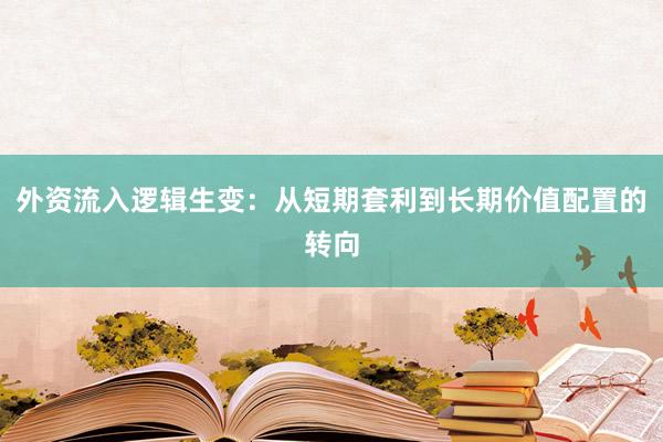 外资流入逻辑生变:从短期套利到长期价值配置的转向