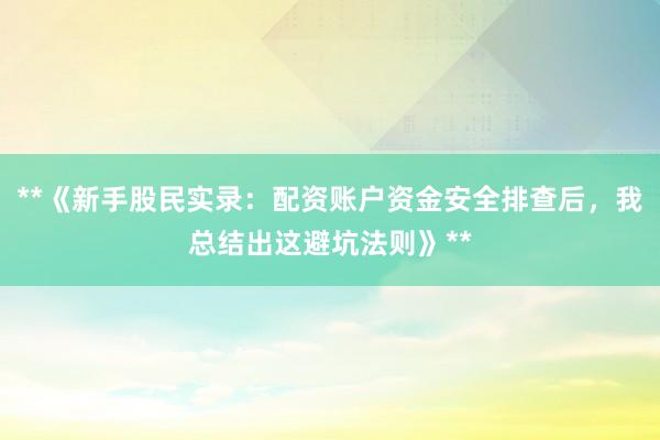 **《新手股民实录：配资账户资金安全排查后，我总结出这避坑法则》**