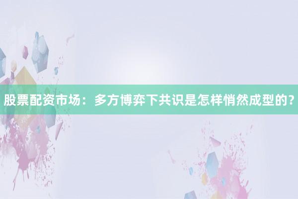 股票配资市场：多方博弈下共识是怎样悄然成型的？