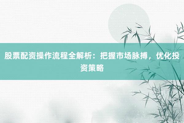 股票配资操作流程全解析：把握市场脉搏，优化投资策略