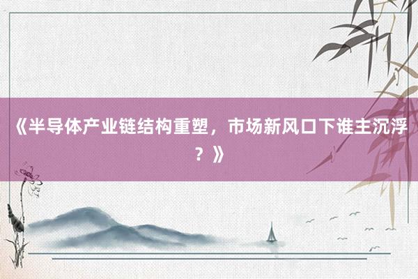 《半导体产业链结构重塑，市场新风口下谁主沉浮？》