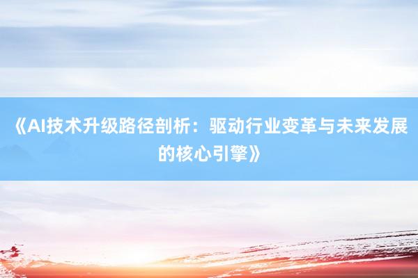 《AI技术升级路径剖析:驱动行业变革与未来发展的核心引擎》