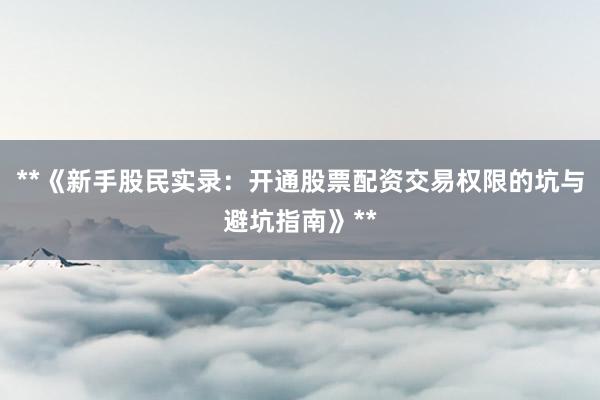 **《新手股民实录：开通股票配资交易权限的坑与避坑指南》**