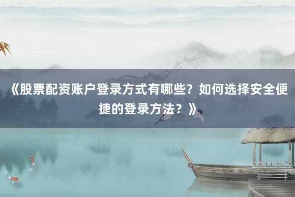 《股票配资账户登录方式有哪些？如何选择安全便捷的登录方法？》