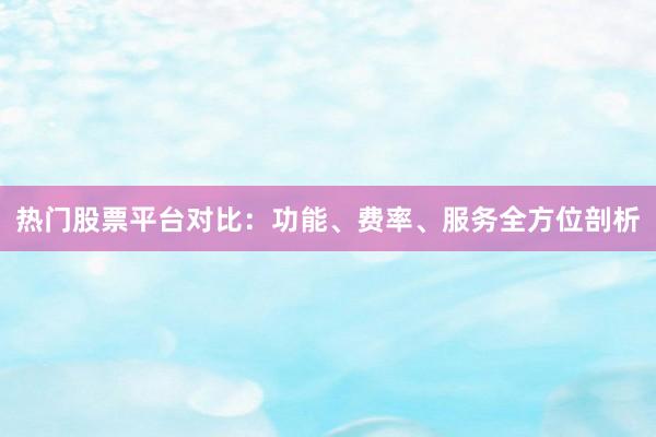 热门股票平台对比：功能、费率、服务全方位剖析