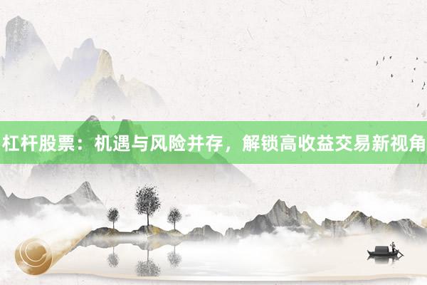 杠杆股票：机遇与风险并存，解锁高收益交易新视角