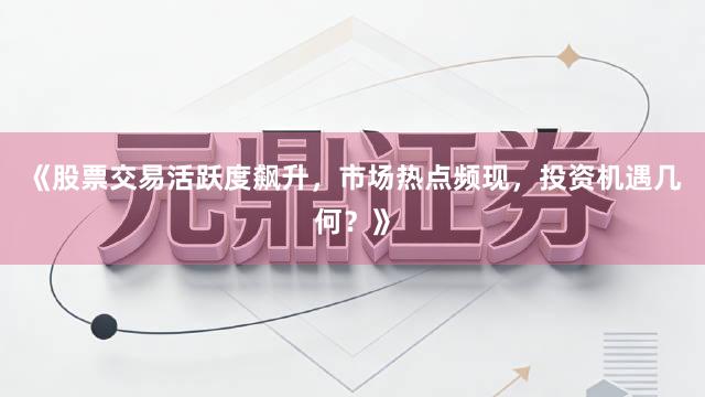 《股票交易活跃度飙升，市场热点频现，投资机遇几何？》