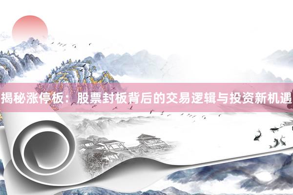 揭秘涨停板：股票封板背后的交易逻辑与投资新机遇
