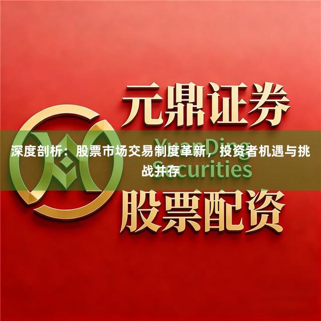 深度剖析：股票市场交易制度革新，投资者机遇与挑战并存